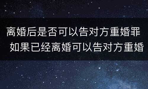 离婚后是否可以告对方重婚罪 如果已经离婚可以告对方重婚吗