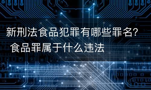新刑法食品犯罪有哪些罪名？ 食品罪属于什么违法