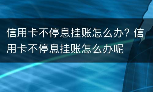 信用卡不停息挂账怎么办? 信用卡不停息挂账怎么办呢