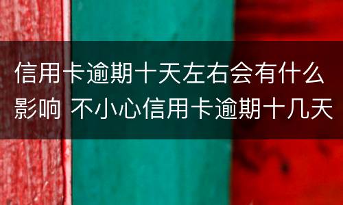 信用卡逾期十天左右会有什么影响 不小心信用卡逾期十几天关系大吗