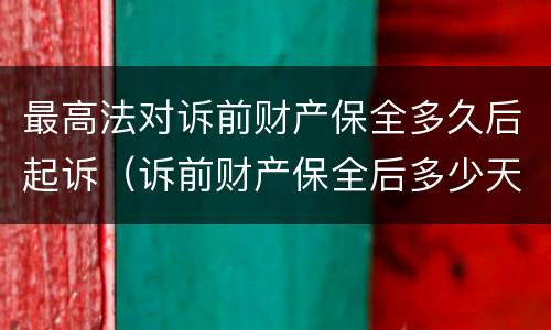 最高法对诉前财产保全多久后起诉（诉前财产保全后多少天起诉）