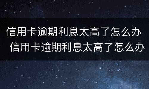 信用卡逾期利息太高了怎么办 信用卡逾期利息太高了怎么办理