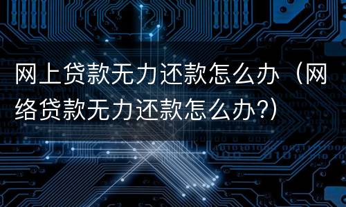 网上贷款无力还款怎么办（网络贷款无力还款怎么办?）