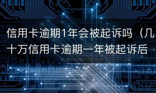 信用卡逾期1年会被起诉吗（几十万信用卡逾期一年被起诉后果会怎么样）