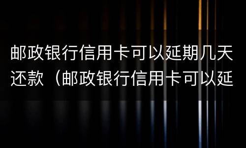 邮政银行信用卡可以延期几天还款（邮政银行信用卡可以延期几天还款滞纳金）