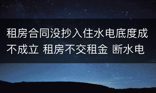 租房合同没抄入住水电底度成不成立 租房不交租金 断水电