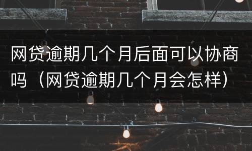 网贷逾期几个月后面可以协商吗（网贷逾期几个月会怎样）
