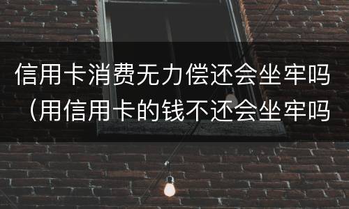 信用卡消费无力偿还会坐牢吗（用信用卡的钱不还会坐牢吗）