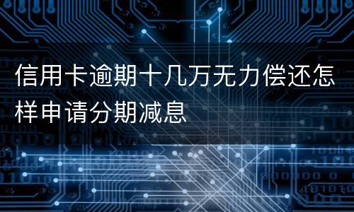 信用卡逾期十几万无力偿还怎样申请分期减息