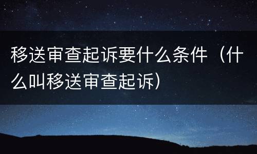 移送审查起诉要什么条件（什么叫移送审查起诉）