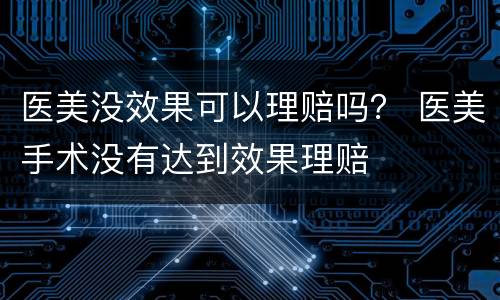 医美没效果可以理赔吗？ 医美手术没有达到效果理赔