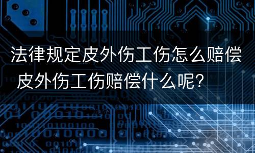 法律规定皮外伤工伤怎么赔偿 皮外伤工伤赔偿什么呢?