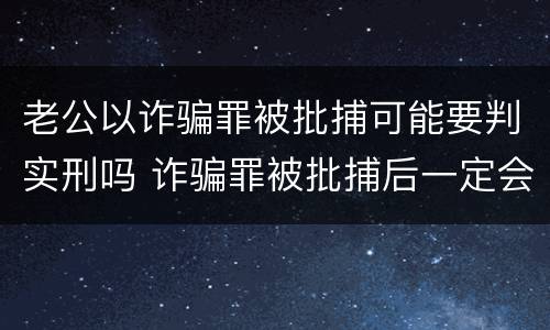 老公以诈骗罪被批捕可能要判实刑吗 诈骗罪被批捕后一定会判刑吗