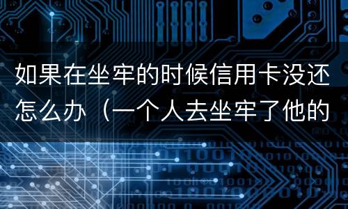 如果在坐牢的时候信用卡没还怎么办（一个人去坐牢了他的信用卡没还怎么办）