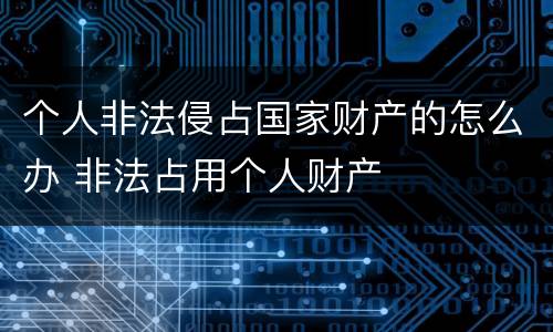 个人非法侵占国家财产的怎么办 非法占用个人财产