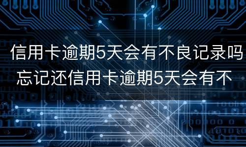 信用卡逾期5天会有不良记录吗 忘记还信用卡逾期5天会有不良记录吗