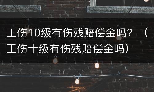工伤10级有伤残赔偿金吗？（工伤十级有伤残赔偿金吗）