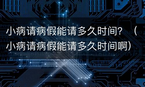 小病请病假能请多久时间？（小病请病假能请多久时间啊）