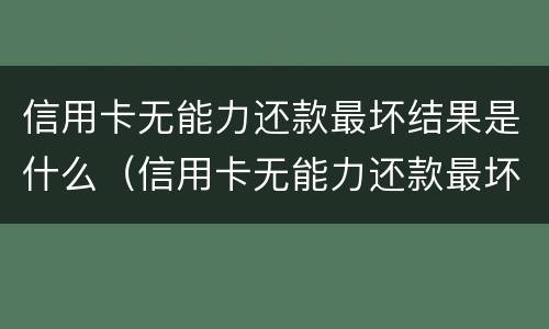 信用卡无能力还款最坏结果是什么（信用卡无能力还款最坏结果是什么意思）