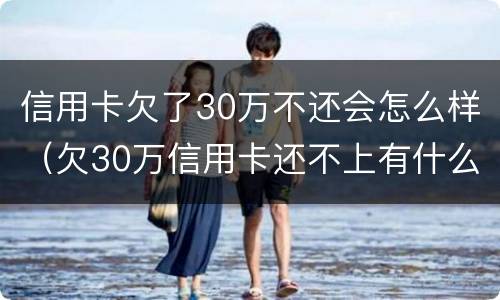 信用卡欠了30万不还会怎么样（欠30万信用卡还不上有什么后果）