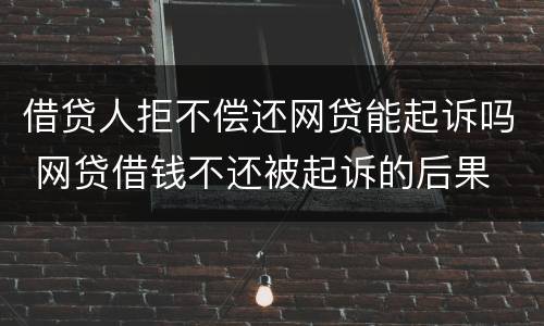 借贷人拒不偿还网贷能起诉吗 网贷借钱不还被起诉的后果