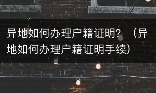 异地如何办理户籍证明？（异地如何办理户籍证明手续）