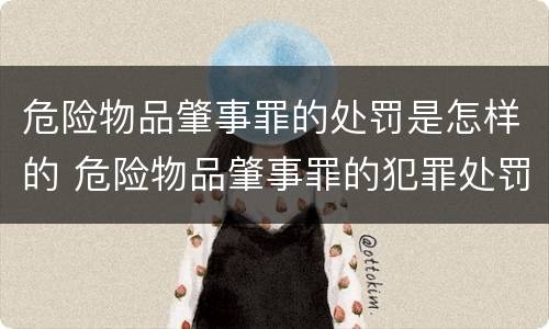 危险物品肇事罪的处罚是怎样的 危险物品肇事罪的犯罪处罚是什么