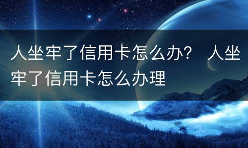 人坐牢了信用卡怎么办？ 人坐牢了信用卡怎么办理