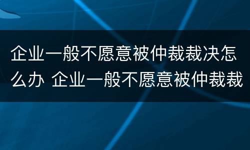 企业一般不愿意被仲裁裁决怎么办 企业一般不愿意被仲裁裁决怎么办理