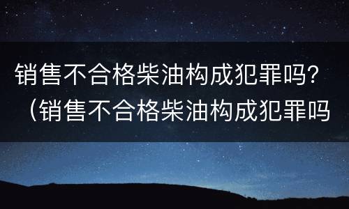 销售不合格柴油构成犯罪吗？（销售不合格柴油构成犯罪吗判几年）