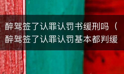 醉驾签了认罪认罚书缓刑吗（醉驾签了认罪认罚基本都判缓刑）