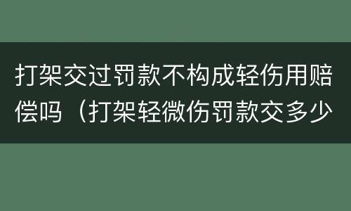 打架交过罚款不构成轻伤用赔偿吗（打架轻微伤罚款交多少）