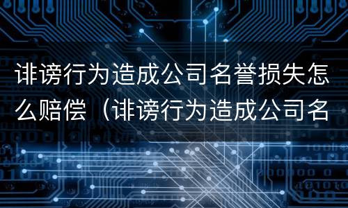诽谤行为造成公司名誉损失怎么赔偿（诽谤行为造成公司名誉损失怎么赔偿多少钱）