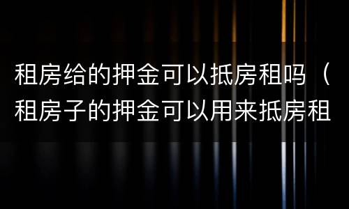 租房给的押金可以抵房租吗（租房子的押金可以用来抵房租吗?）