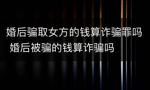 婚后骗取女方的钱算诈骗罪吗 婚后被骗的钱算诈骗吗