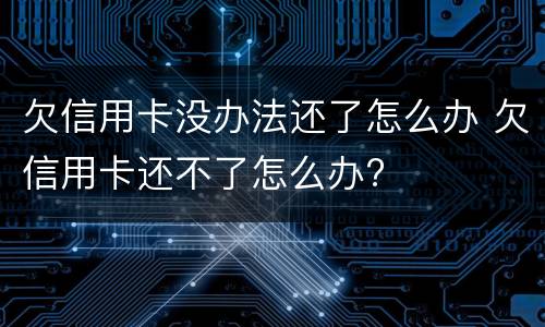 欠信用卡没办法还了怎么办 欠信用卡还不了怎么办?