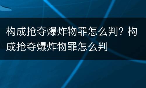 构成抢夺爆炸物罪怎么判? 构成抢夺爆炸物罪怎么判