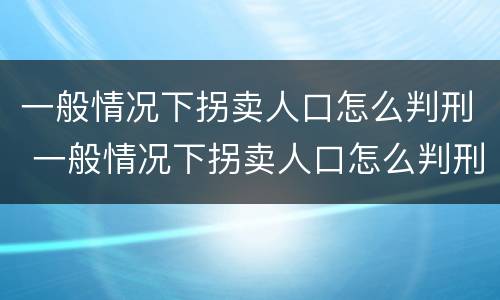 一般情况下拐卖人口怎么判刑 一般情况下拐卖人口怎么判刑的