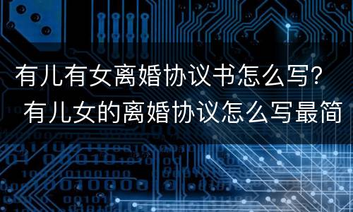 有儿有女离婚协议书怎么写？ 有儿女的离婚协议怎么写最简单