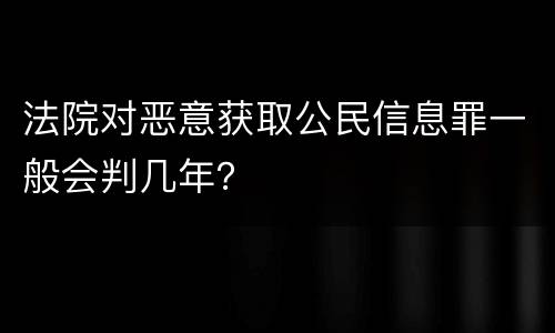 法院对恶意获取公民信息罪一般会判几年？