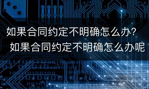 如果合同约定不明确怎么办？ 如果合同约定不明确怎么办呢