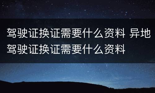 驾驶证换证需要什么资料 异地驾驶证换证需要什么资料