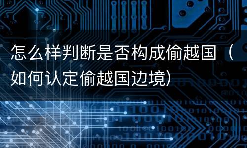 怎么样判断是否构成偷越国（如何认定偷越国边境）