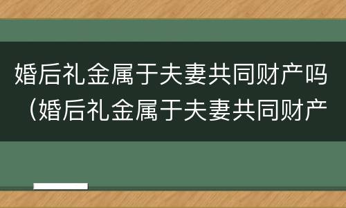婚后礼金属于夫妻共同财产吗（婚后礼金属于夫妻共同财产吗对吗）