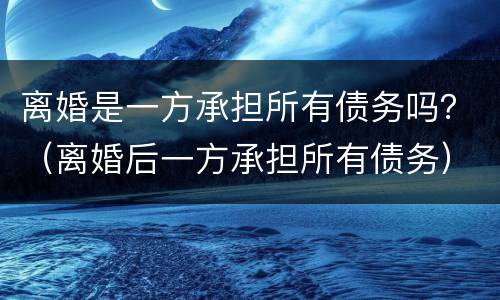 离婚是一方承担所有债务吗？（离婚后一方承担所有债务）