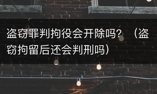 盗窃罪判拘役会开除吗？（盗窃拘留后还会判刑吗）