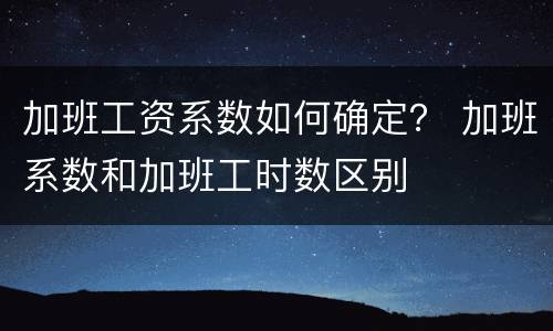 加班工资系数如何确定？ 加班系数和加班工时数区别