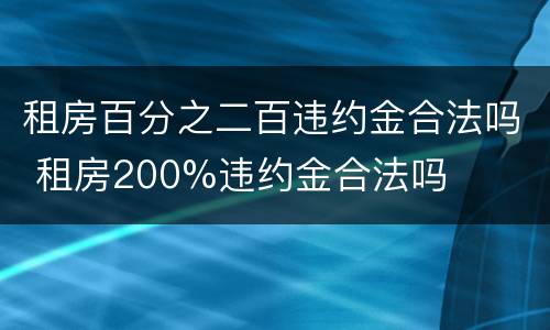 租房百分之二百违约金合法吗 租房200%违约金合法吗