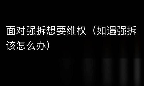 面对强拆想要维权（如遇强拆该怎么办）