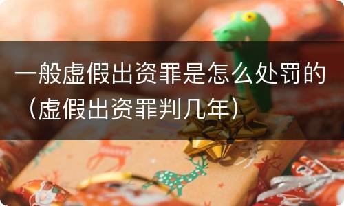 一般虚假出资罪是怎么处罚的（虚假出资罪判几年）